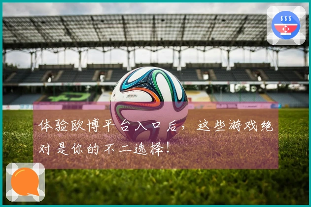 体验欧博平台入口后，这些游戏绝对是你的不二选择！