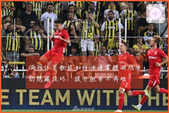 满冠体育教你如何快速掌握游戏中的隐藏技巧，提升胜率不再难
