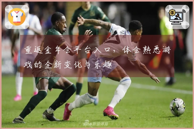 重返金年会平台入口，体会熟悉游戏的全新变化与乐趣