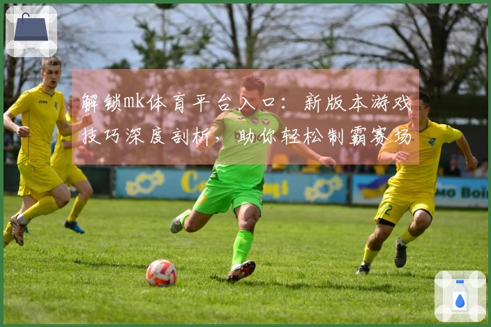 解锁mk体育平台入口：新版本游戏技巧深度剖析，助你轻松制霸赛场