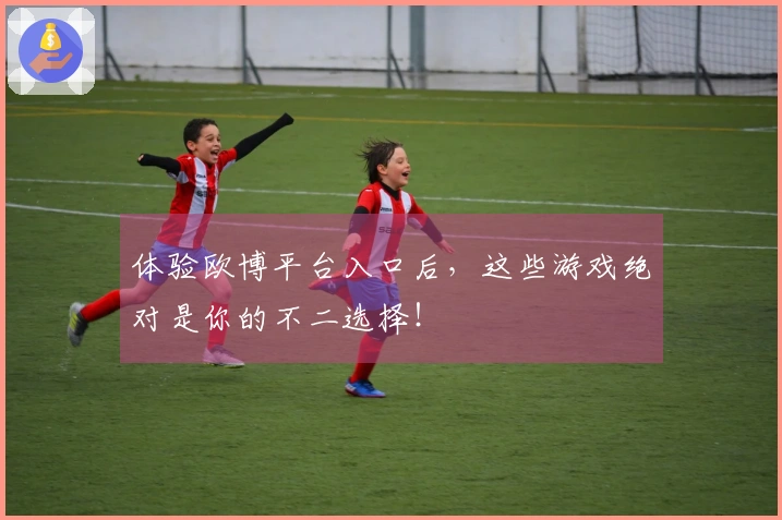 体验欧博平台入口后，这些游戏绝对是你的不二选择！