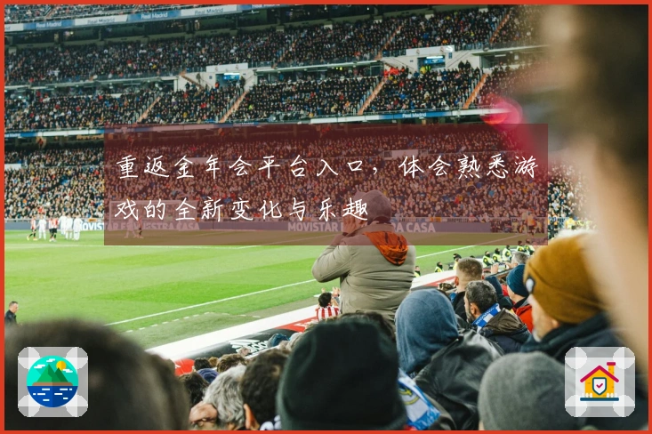 重返金年会平台入口，体会熟悉游戏的全新变化与乐趣