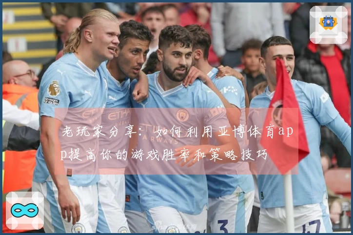 老玩家分享：如何利用亚博体育app提高你的游戏胜率和策略技巧